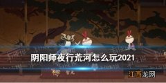 阴阳师夜行荒河怎么玩2021 阴阳师体验服夜行荒河活动介绍