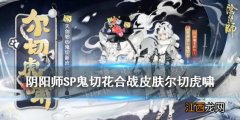 阴阳师7月花合战皮肤2021 SP鬼切花合战文月皮肤尔切虎啸