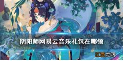 阴阳师网易云音乐礼包在哪领 阴阳师网易云音乐礼包兑换攻略