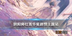 阴阳师红莲华冕剧情站地址 阴阳师帝释天阿修罗式神关系一览