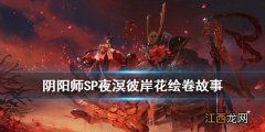 阴阳师SP彼岸花故事剧情 阴阳师夜溟彼岸花绘卷故事一览