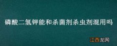 磷酸二氢钾能和杀菌剂杀虫剂混用吗稻湿灵 磷酸二氢钾能和杀菌剂杀虫剂混用吗