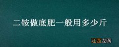 种地底肥用二铵多少斤合理 二铵做底肥一般用多少斤