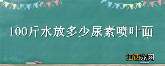 100斤水放多少尿素浇花 100斤水放多少尿素喷叶面