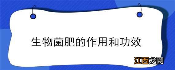 生物菌肥的作用和功效价格 生物菌肥的作用和功效