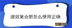 速效复合肥怎样使用 速效复合肥怎么使用正确