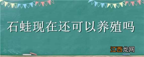 石蛙现在还可以养殖吗江西 石蛙现在还可以养殖吗