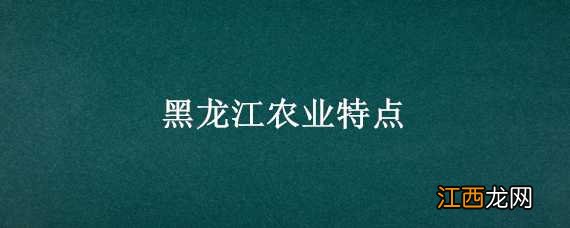 黑龙江农业特点是什么 黑龙江农业特点