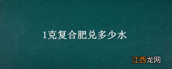 1克复合肥兑多少水浇花 1克复合肥兑多少水