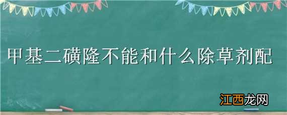 甲基二磺隆不能和什么除草剂配 甲基二磺隆不能和什么除草剂配伍