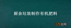 厨余垃圾制作有机肥料步骤 厨余垃圾制作有机肥料