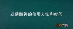 亚磷酸钾的使用方法和时间 亚磷酸钾什么时间用