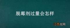 脱霉剂加多了有什么影响 脱霉剂过量会怎样