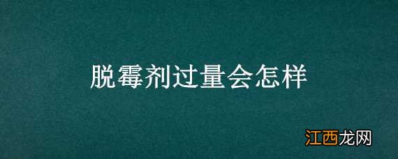 脱霉剂加多了有什么影响 脱霉剂过量会怎样