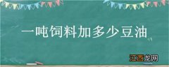 猪饲料一吨加多少豆油合适 一吨饲料加多少豆油