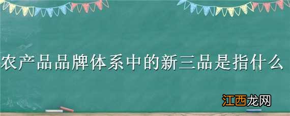 农产品品牌系列中的新三品是指 农产品品牌体系中的新三品是指什么