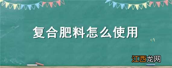 复合肥料怎么使用 复合肥料怎么使用视频