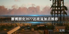 赛博朋克2077近战流怎么加点 赛博朋克2077近战流初始加点