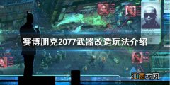 赛博朋克2077武器改装怎么玩 赛博朋克2077怎么改造武器