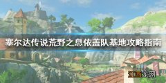 塞尔达传说荒野之息依盖队基地怎么过 依盖队基地攻略指南_网