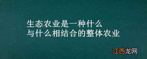 生态农业是一种什么与什么相结合的整体农业