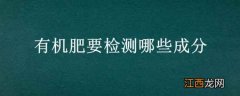 有机肥要检测哪些成分 有机肥要检测哪些成分含量