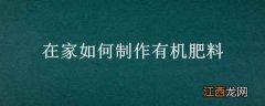 在家怎么制作有机肥料 在家如何制作有机肥料