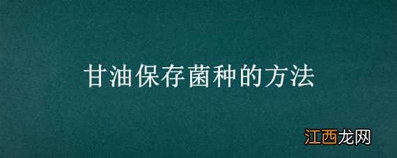 甘油保存菌种的方法 甘油保存菌种的方法可以放4度冰箱几天?