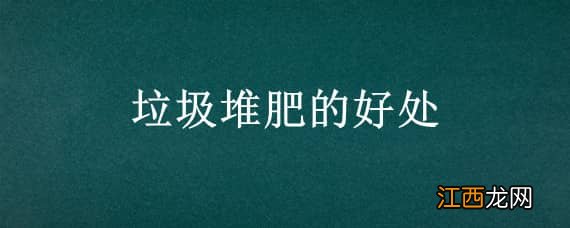 垃圾堆肥的好处是增加土壤结构还是改良土壤 垃圾堆肥的好处