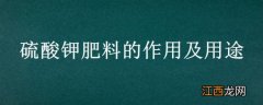 农用硫酸钾肥料的作用及用途 硫酸钾肥料的作用及用途