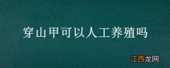 穿山甲可以人工养殖吗有毒吗 穿山甲可以人工养殖吗