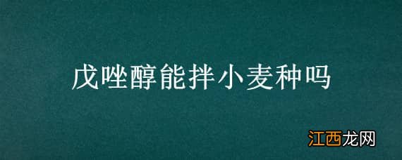 戊唑醇可以拌小麦种吗 戊唑醇能拌小麦种吗