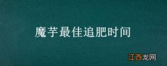 魔芋最佳追肥时间 魔芋最佳追肥时间和方法