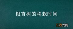 银杏树的移栽时间 银杏树的移栽时间及方法