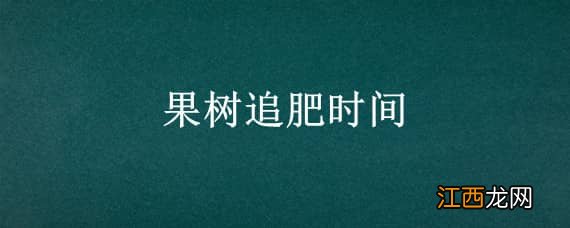 果树追肥一般在几月份 果树追肥时间