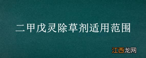 二甲戊灵除草剂适用范围 二甲戊灵除草剂适用范围芝麻能用吗