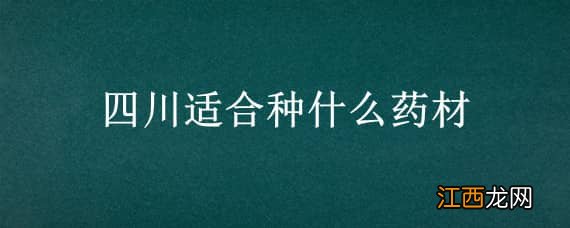 四川适合种什么药材 四川适合种什么药材树