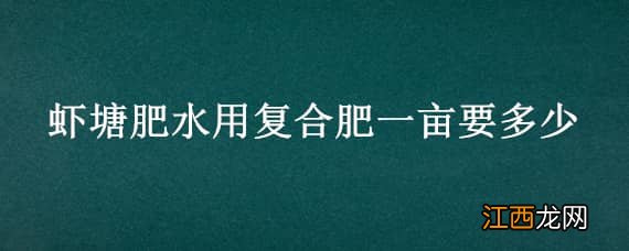 复合肥可以肥虾塘吗 虾塘肥水用复合肥一亩要多少