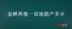 金蝉养殖一亩地能产多少 金蝉养殖一亩地能产多少斤种子