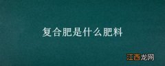 复合肥是什么肥料 三元复合肥是什么肥料