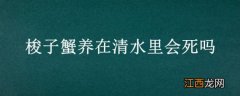 梭子蟹放清水会死吗 梭子蟹养在清水里会死吗