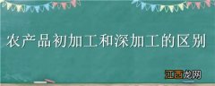 农产品初加工和深加工的区别 农产品初加工与深加工的区别