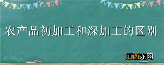 农产品初加工和深加工的区别 农产品初加工与深加工的区别