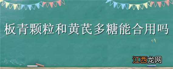 黄芪多糖不能和什么一起用 板青颗粒和黄芪多糖能合用吗