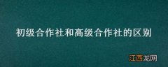 初级合作社和高级合作社的区别在哪里 初级合作社和高级合作社的区别