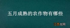 五月成熟的农作物有哪些 五月成熟的农作物有哪些名字