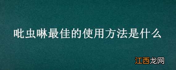 吡虫啉最佳的使用方法是什么 吡虫啉怎么用,什么时候用