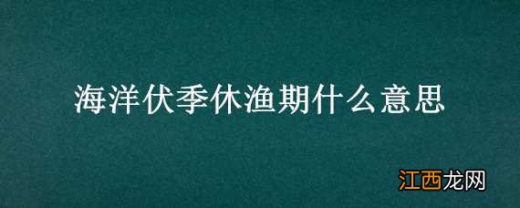 海洋休渔期是什么意思 海洋伏季休渔期什么意思