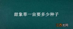 甜象草一亩要多少种子种植 甜象草一亩要多少种子