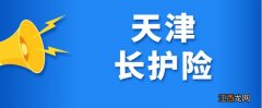 天津长期护理保险政策解读 天津长期护理保险最新消息